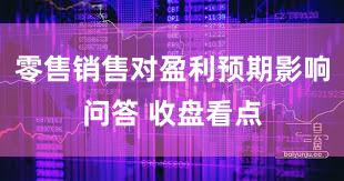 零售销售对盈利预期影响问答 收盘看点