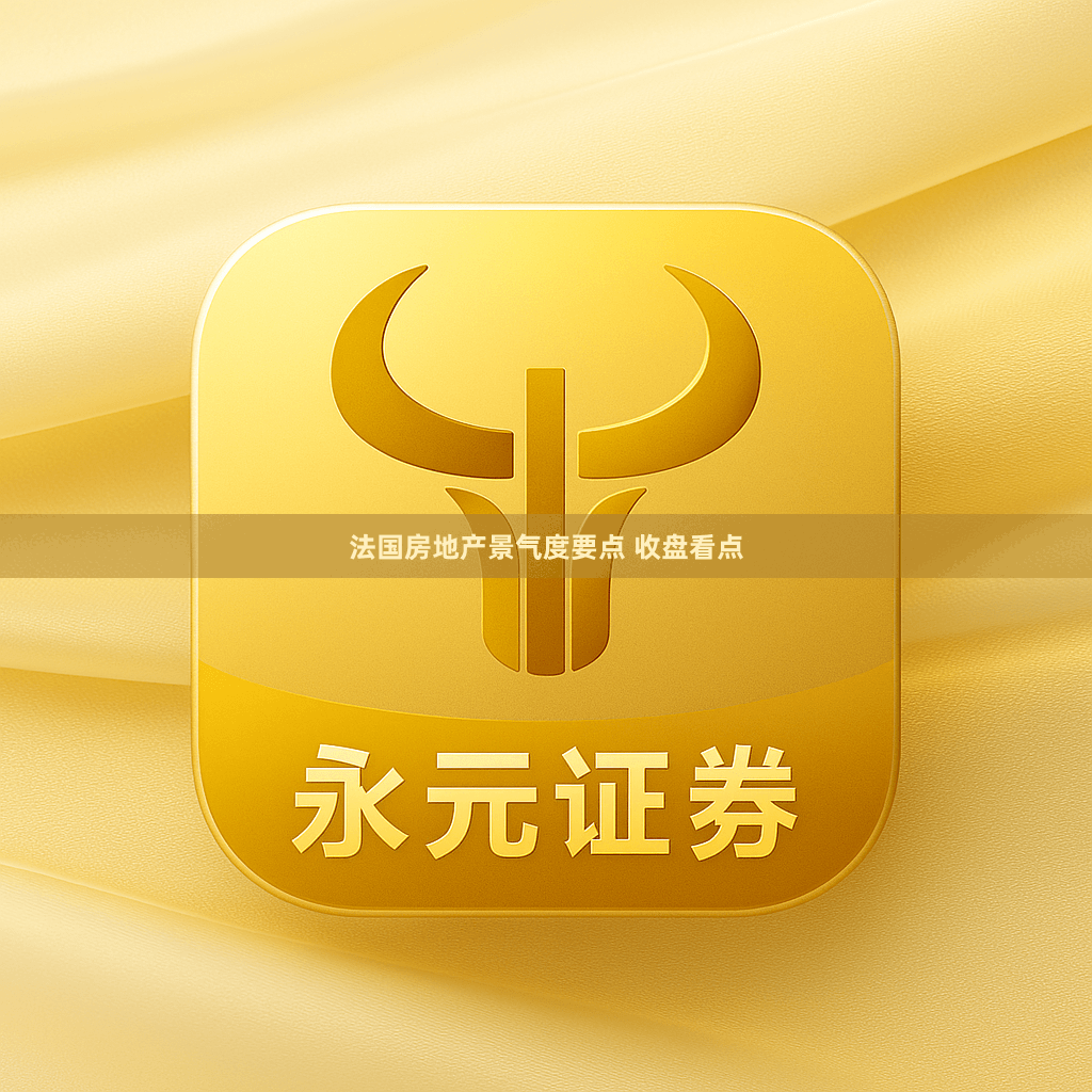 法国房地产景气度要点 收盘看点