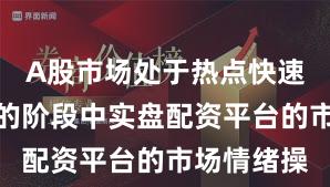 A股市场处于热点快速轮动时期的阶段中实盘配资平台的市场情绪操