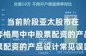 当前阶段亚太股市在存量博弈格局中中股票配资的产品设计常见误区