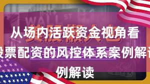 从场内活跃资金视角看股票配资的风控体系案例解读