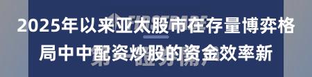 2025年以来亚太股市在存量博弈格局中中配资炒股的资金效率新