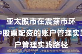 亚太股市在震荡市环境中中股票配资的账户管理实践路径