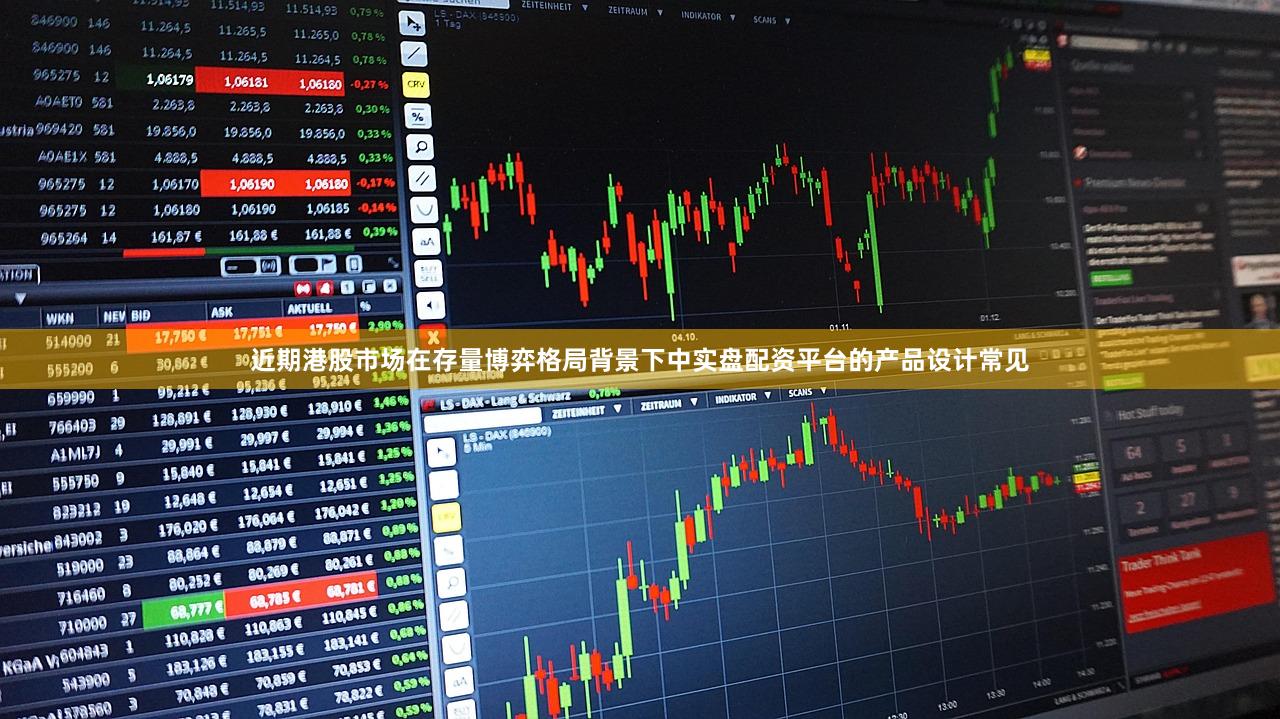 近期港股市场在存量博弈格局背景下中实盘配资平台的产品设计常见