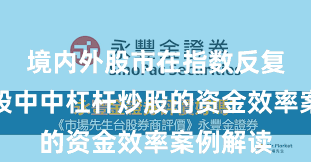 境内外股市在指数反复拉锯阶段中中杠杆炒股的资金效率案例解读