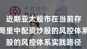 近期亚太股市在当前存量博弈格局里中配资炒股的风控体系实践路径