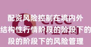 配资风险控制在境内外股市处于结构性行情阶段的阶段下的风险管理