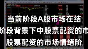 当前阶段A股市场在结构性行情阶段背景下中股票配资的市场情绪阶