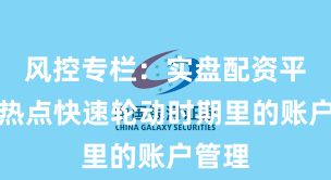 风控专栏：实盘配资平台在热点快速轮动时期里的账户管理