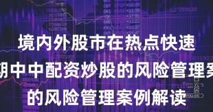 境内外股市在热点快速轮动时期中中配资炒股的风险管理案例解读
