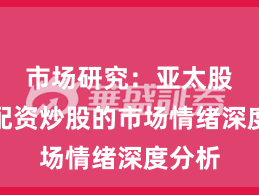 市场研究：亚太股市中配资炒股的市场情绪深度分析