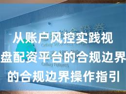 从账户风控实践视角看实盘配资平台的合规边界操作指引