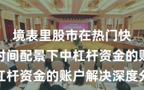 境表里股市在热门快速轮动时间配景下中杠杆资金的账户解决深度分
