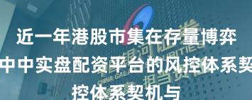 近一年港股市集在存量博弈款式中中实盘配资平台的风控体系契机与