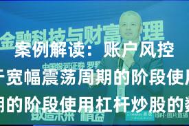 案例解读：账户风控实践处于宽幅震荡周期的阶段使用杠杆炒股的数