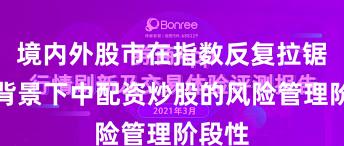 境内外股市在指数反复拉锯阶段背景下中配资炒股的风险管理阶段性