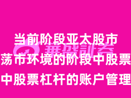 当前阶段亚太股市处于震荡市环境的阶段中股票杠杆的账户管理实战