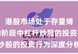 港股市场处于存量博弈格局的阶段中杠杆炒股的投资行为深度分析