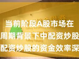 当前阶段A股市场在宽幅震荡周期背景下中配资炒股的资金效率深度