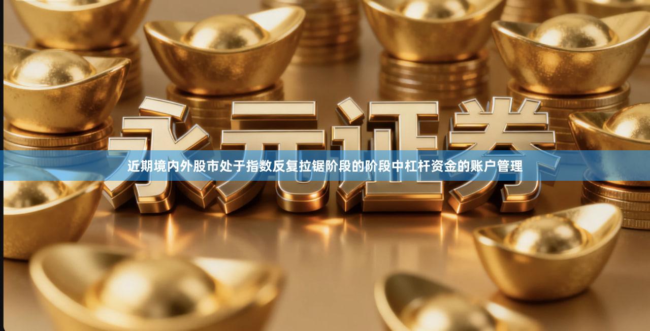 近期境内外股市处于指数反复拉锯阶段的阶段中杠杆资金的账户管理