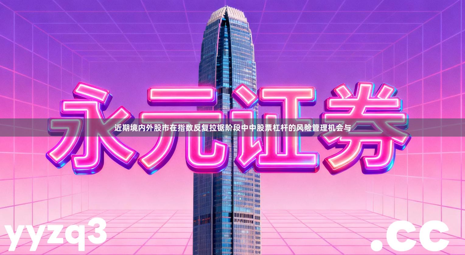 近期境内外股市在指数反复拉锯阶段中中股票杠杆的风险管理机会与