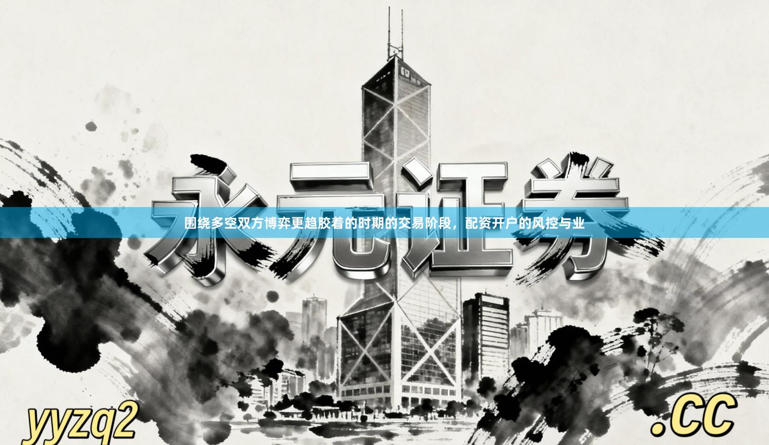 围绕多空双方博弈更趋胶着的时期的交易阶段，配资开户的风控与业