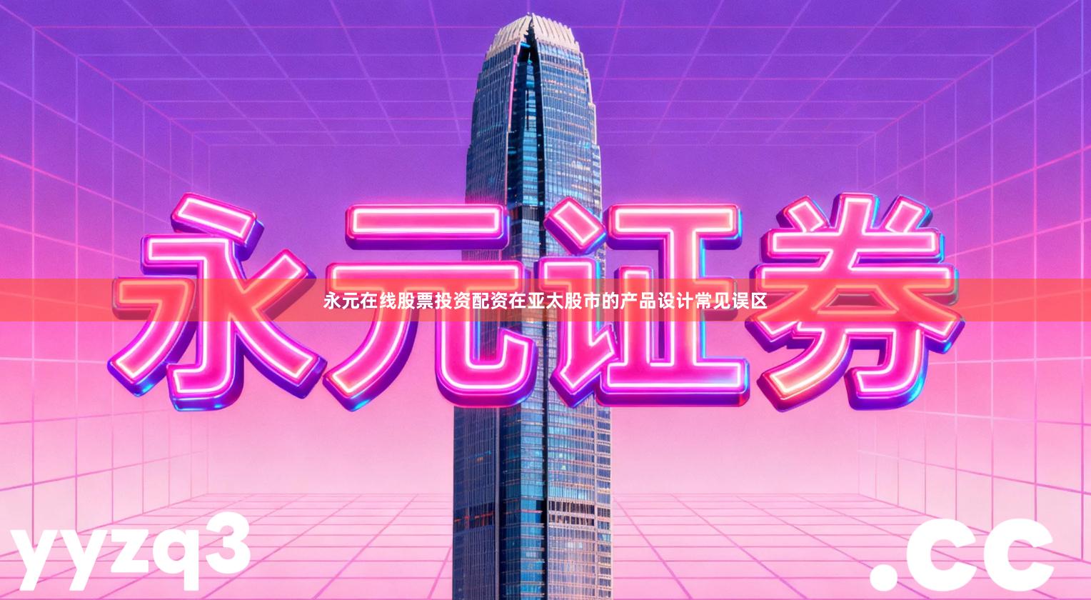 永元在线股票投资配资在亚太股市的产品设计常见误区