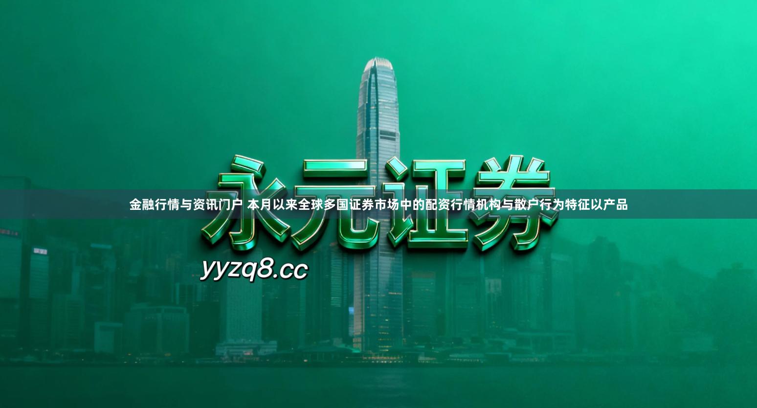 金融行情与资讯门户 本月以来全球多国证券市场中的配资行情机构与散户行为特征以产品