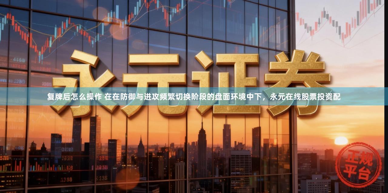 复牌后怎么操作 在在防御与进攻频繁切换阶段的盘面环境中下，永元在线股票投资配