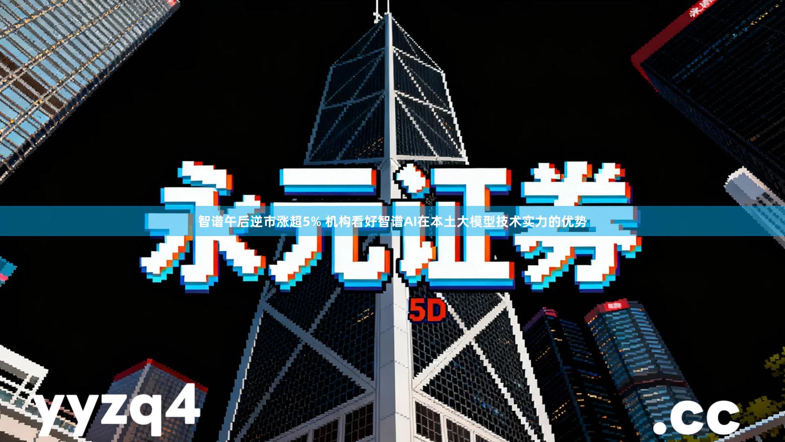 智谱午后逆市涨超5% 机构看好智谱AI在本土大模型技术实力的优势