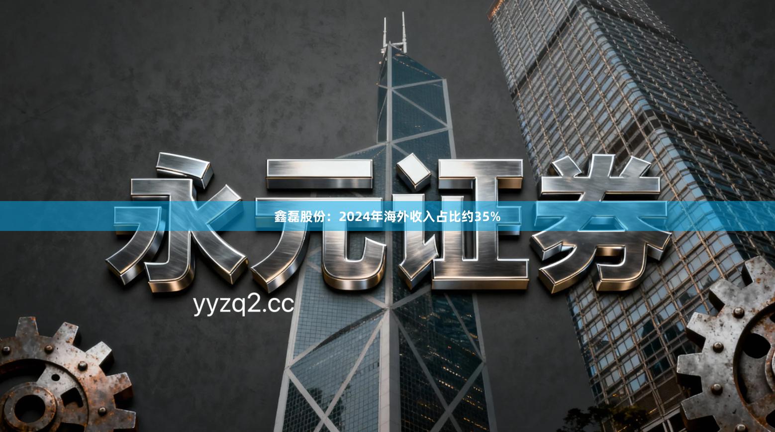 鑫磊股份：2024年海外收入占比约35%