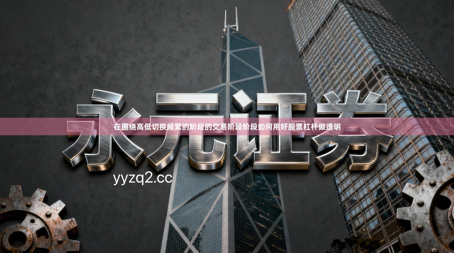 在围绕高低切换频繁的阶段的交易阶段阶段如何用好股票杠杆做透明